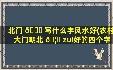北门 🐟 写什么字风水好(农村大门朝北 🦟 zui
好的四个字)